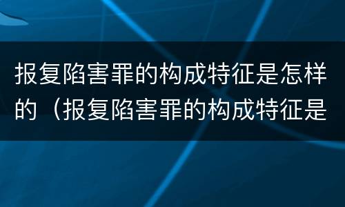 报复陷害罪的构成特征是怎样的（报复陷害罪的构成特征是怎样的表现）