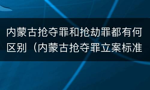 内蒙古抢夺罪和抢劫罪都有何区别（内蒙古抢夺罪立案标准）