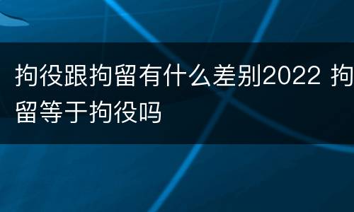 拘役跟拘留有什么差别2022 拘留等于拘役吗