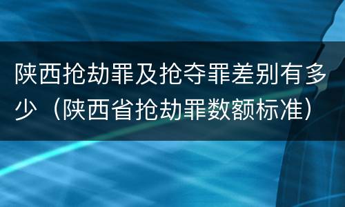 陕西抢劫罪及抢夺罪差别有多少（陕西省抢劫罪数额标准）