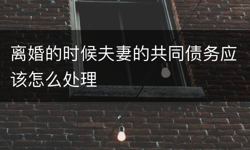 离婚的时候夫妻的共同债务应该怎么处理