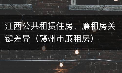 江西公共租赁住房、廉租房关键差异（赣州市廉租房）