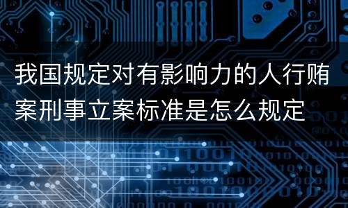 我国规定对有影响力的人行贿案刑事立案标准是怎么规定