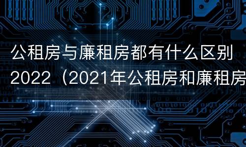 公租房与廉租房都有什么区别2022（2021年公租房和廉租房有什么区别）