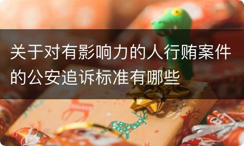 关于对有影响力的人行贿案件的公安追诉标准有哪些