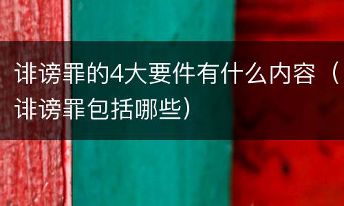 诽谤罪的4大要件有什么内容（诽谤罪包括哪些）