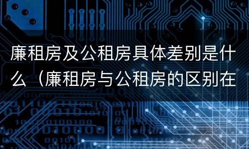 廉租房及公租房具体差别是什么（廉租房与公租房的区别在哪里）