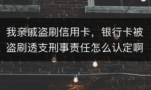 我亲戚盗刷信用卡，银行卡被盗刷透支刑事责任怎么认定啊