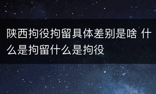 陕西拘役拘留具体差别是啥 什么是拘留什么是拘役