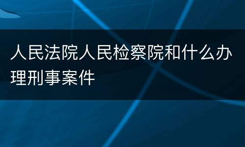 人民法院人民检察院和什么办理刑事案件