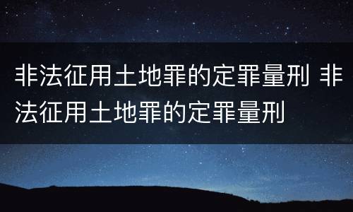 非法征用土地罪的定罪量刑 非法征用土地罪的定罪量刑