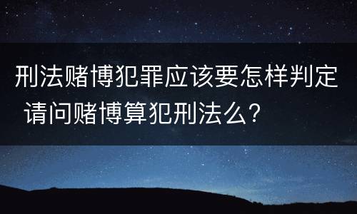 刑法赌博犯罪应该要怎样判定 请问赌博算犯刑法么?