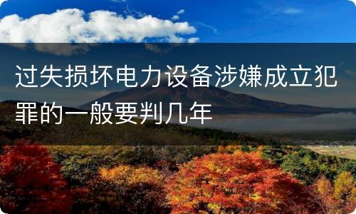 过失损坏电力设备涉嫌成立犯罪的一般要判几年