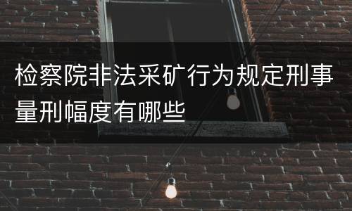 检察院非法采矿行为规定刑事量刑幅度有哪些
