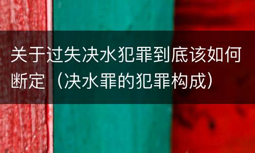 关于过失决水犯罪到底该如何断定（决水罪的犯罪构成）
