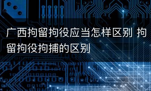 广西拘留拘役应当怎样区别 拘留拘役拘捕的区别
