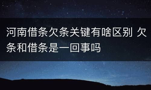 河南借条欠条关键有啥区别 欠条和借条是一回事吗