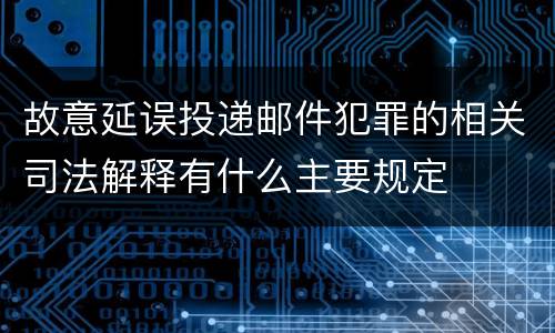 故意延误投递邮件犯罪的相关司法解释有什么主要规定