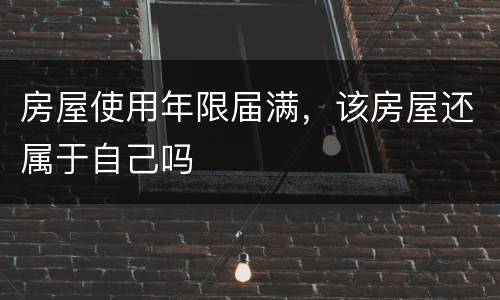 房屋使用年限届满，该房屋还属于自己吗