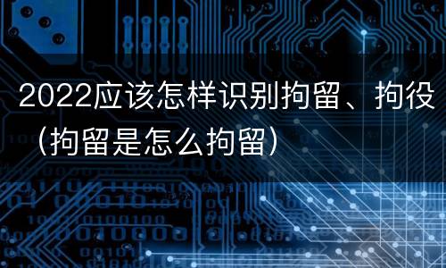 2022应该怎样识别拘留、拘役（拘留是怎么拘留）