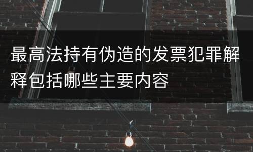 最高法持有伪造的发票犯罪解释包括哪些主要内容