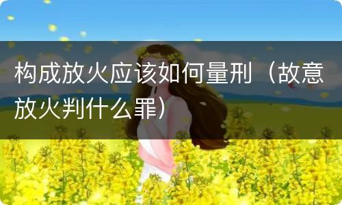 构成放火应该如何量刑（故意放火判什么罪）