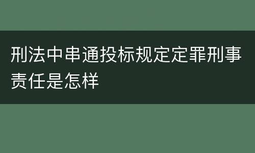 刑法中串通投标规定定罪刑事责任是怎样