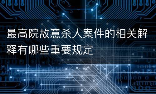 最高院故意杀人案件的相关解释有哪些重要规定