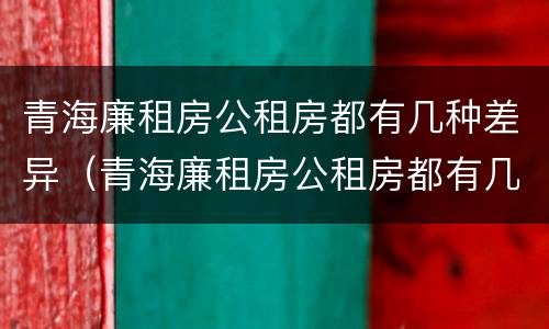 青海廉租房公租房都有几种差异（青海廉租房公租房都有几种差异类型）