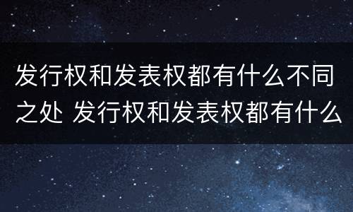 发行权和发表权都有什么不同之处 发行权和发表权都有什么不同之处呢