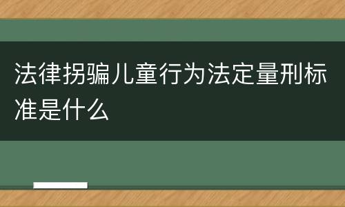 法律拐骗儿童行为法定量刑标准是什么