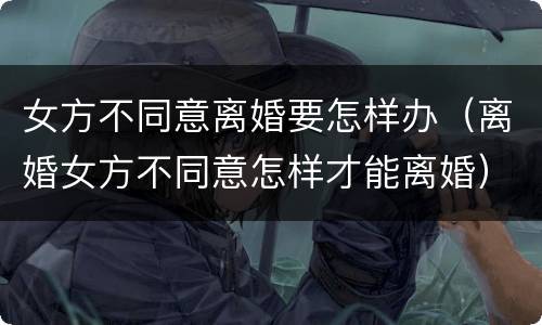 女方不同意离婚要怎样办（离婚女方不同意怎样才能离婚）