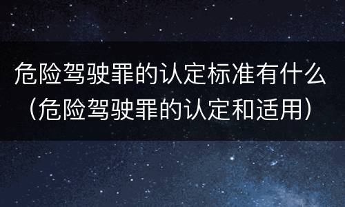 危险驾驶罪的认定标准有什么（危险驾驶罪的认定和适用）