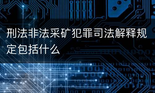 刑法非法采矿犯罪司法解释规定包括什么