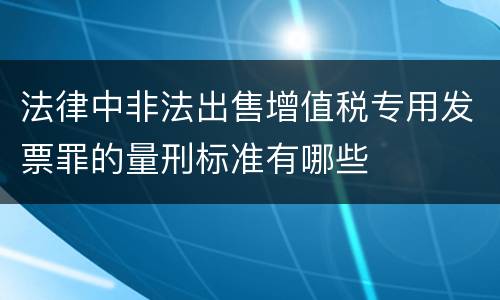 法律中非法出售增值税专用发票罪的量刑标准有哪些