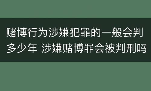 赌博行为涉嫌犯罪的一般会判多少年 涉嫌赌博罪会被判刑吗