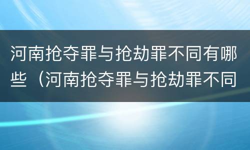 河南抢夺罪与抢劫罪不同有哪些（河南抢夺罪与抢劫罪不同有哪些处罚）