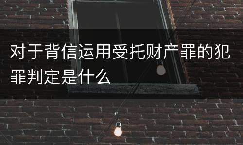 对于背信运用受托财产罪的犯罪判定是什么