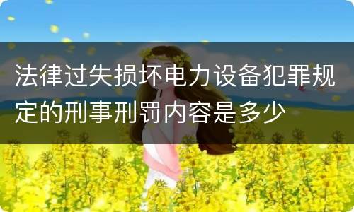 法律过失损坏电力设备犯罪规定的刑事刑罚内容是多少