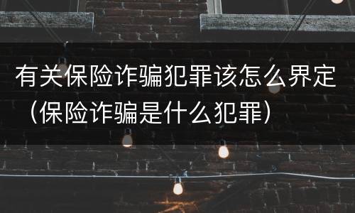 有关保险诈骗犯罪该怎么界定（保险诈骗是什么犯罪）