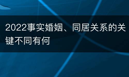 2022事实婚姻、同居关系的关键不同有何
