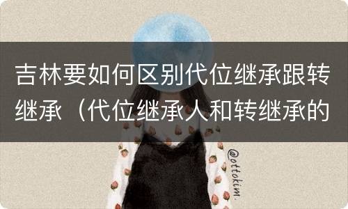 吉林要如何区别代位继承跟转继承（代位继承人和转继承的区别）
