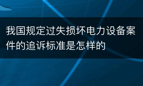 我国规定过失损坏电力设备案件的追诉标准是怎样的