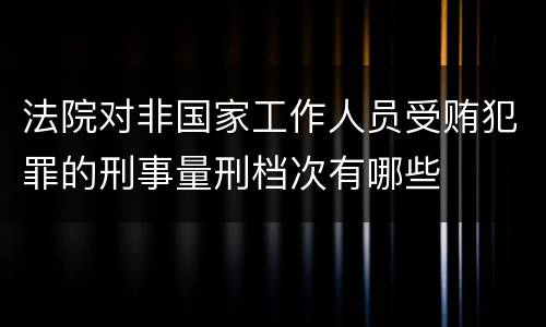 法院对非国家工作人员受贿犯罪的刑事量刑档次有哪些