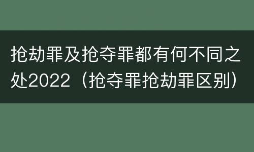 抢劫罪及抢夺罪都有何不同之处2022（抢夺罪抢劫罪区别）