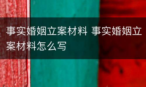 事实婚姻立案材料 事实婚姻立案材料怎么写