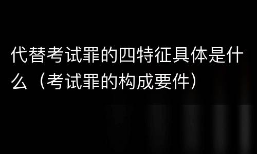 代替考试罪的四特征具体是什么（考试罪的构成要件）