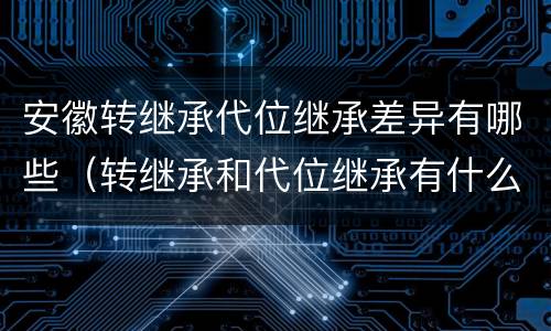 安徽转继承代位继承差异有哪些（转继承和代位继承有什么区别）