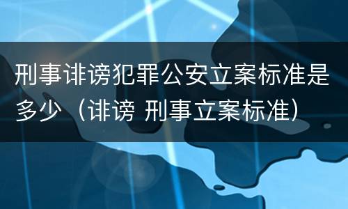 刑事诽谤犯罪公安立案标准是多少（诽谤 刑事立案标准）