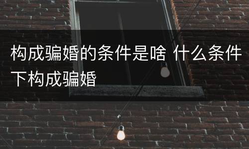 构成骗婚的条件是啥 什么条件下构成骗婚